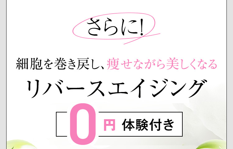 さらに!細胞を巻き戻し、痩せながら美しくなる リバースエイジング 0円体験付き