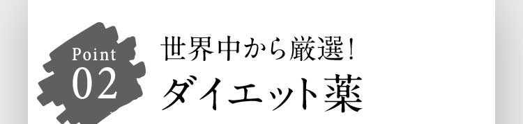 Point 02 世界中から厳選！ ダイエット薬