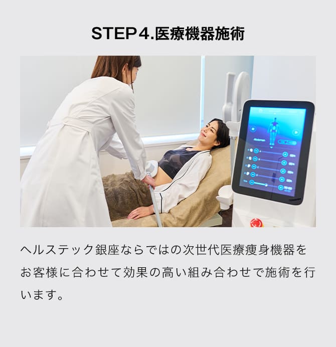 STEP4.医療機器施術 ヘルステック銀座ならではの次世代医療痩身機器をお客様に合わせて効果の高い組み合わせで施術を行います。