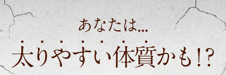 あなたは...太りやすい体質かも！?